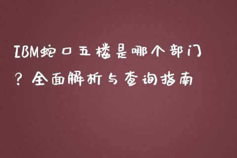 IBM蛇口五楼是哪个部门？全面解析与查询指南_https://cj002.lansai.wang_股市问答_第1张