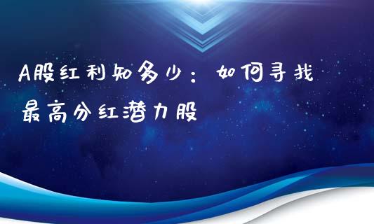 A股红利知多少：如何寻找最高分红潜力股_https://cj002.lansai.wang_期货问答_第1张