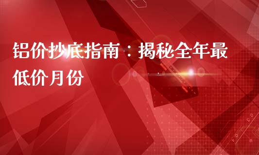 铝价抄底指南：揭秘全年最低价月份_https://cj002.lansai.wang_股市问答_第1张