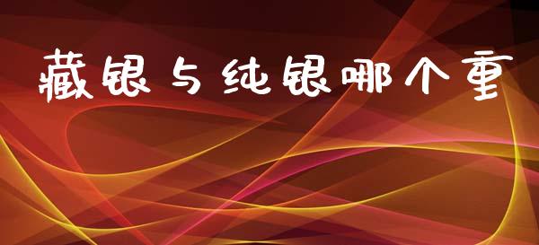 藏银与纯银哪个重_https://cj002.lansai.wang_股市问答_第1张