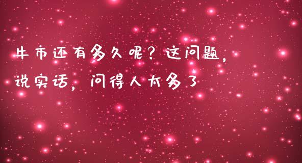 牛市还有多久呢？这问题，说实话，问得人太多了_https://cj002.lansai.wang_保险问答_第1张