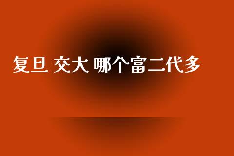 复旦 交大 哪个富二代多_https://cj002.lansai.wang_股市问答_第1张