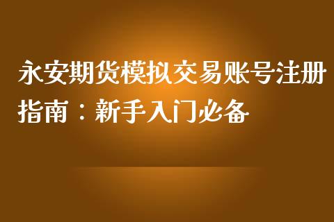 永安期货模拟交易账号注册指南：新手入门必备_https://cj002.lansai.wang_理财问答_第1张