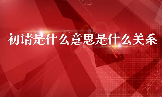 初请是什么意思是什么关系_https://cj002.lansai.wang_财经问答_第1张
