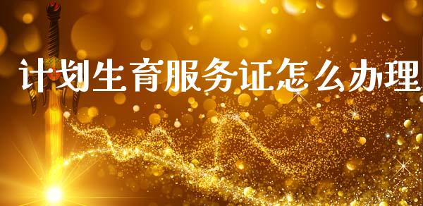 计划生育服务证怎么办理_https://cj002.lansai.wang_保险问答_第1张