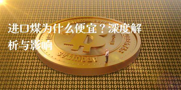 进口煤为什么便宜？深度解析与影响_https://cj002.lansai.wang_财经百问_第1张