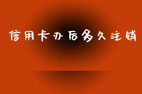 信用卡办后多久注销_https://cj002.lansai.wang_股市问答_第1张