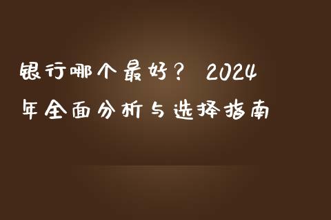 银行哪个最好？ 2024年全面分析与选择指南_https://cj002.lansai.wang_财经问答_第1张
