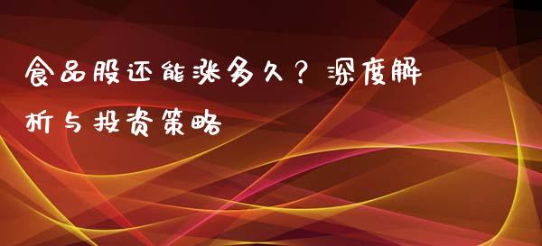 食品股还能涨多久？深度解析与投资策略_https://cj002.lansai.wang_财经百问_第1张