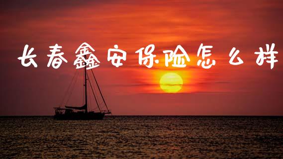 长春鑫安保险怎么样_https://cj002.lansai.wang_保险问答_第1张