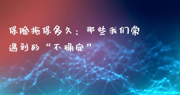 保险拖保多久：那些我们常遇到的“不确定”_https://cj002.lansai.wang_会计问答_第1张