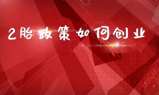 2胎政策如何创业_https://cj002.lansai.wang_理财问答_第1张