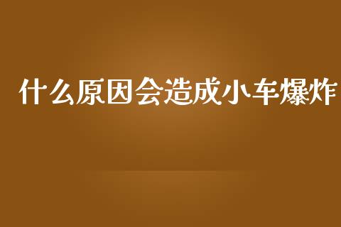 什么原因会造成小车爆炸_https://cj002.lansai.wang_理财问答_第1张