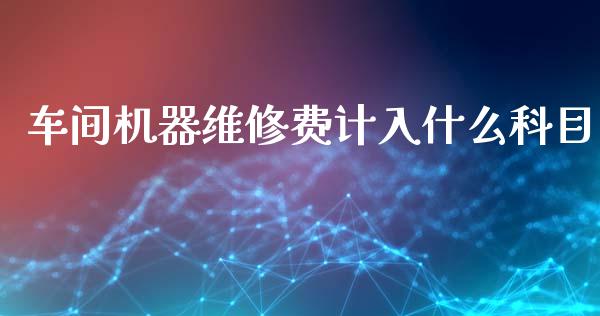 车间机器维修费计入什么科目_https://cj002.lansai.wang_会计问答_第1张