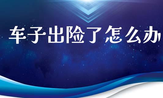 车子出险了怎么办_https://cj002.lansai.wang_财经百问_第1张