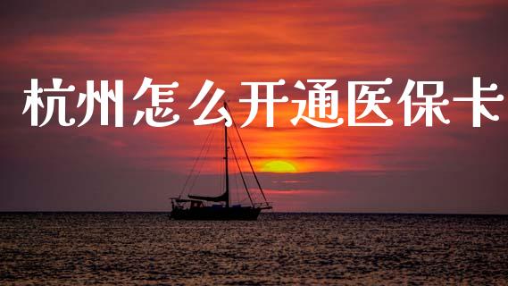 杭州怎么开通医保卡_https://cj002.lansai.wang_保险问答_第1张