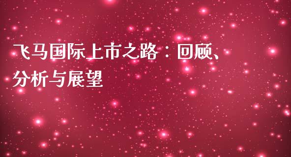 飞马国际上市之路：回顾、分析与展望_https://cj002.lansai.wang_期货问答_第1张