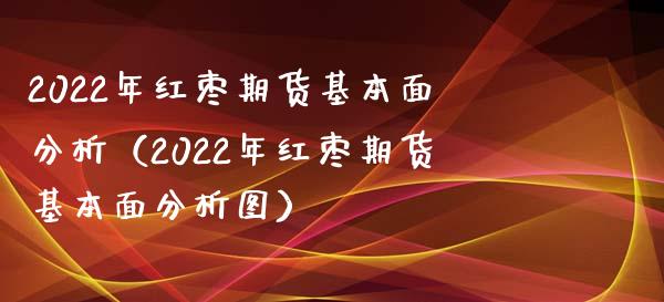 2022年红枣期货基本面分析（2022年红枣期货基本面分析图）_https://cj002.lansai.wang_金融问答_第1张