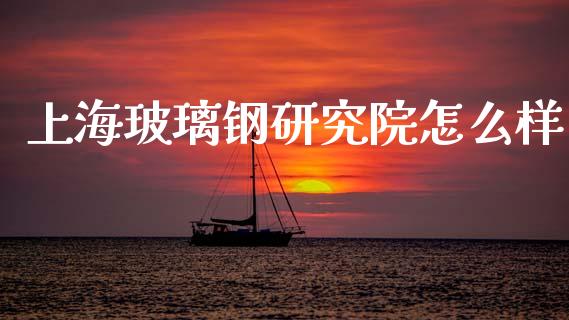 上海玻璃钢研究院怎么样_https://cj002.lansai.wang_理财问答_第1张