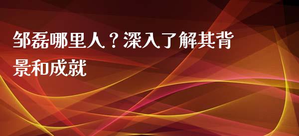 邹磊哪里人？深入了解其背景和成就_https://cj002.lansai.wang_股市问答_第1张