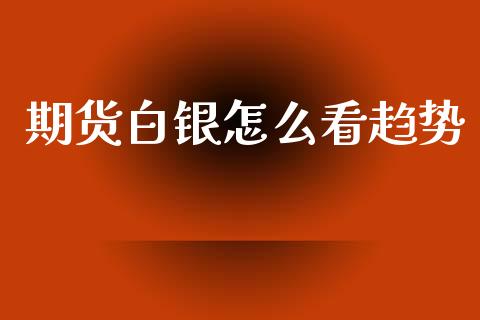 期货白银怎么看趋势_股市问答_第1张_财经百问网 期货白银怎么看趋势_https://cj002.lansai.wang_股市问答_第1张