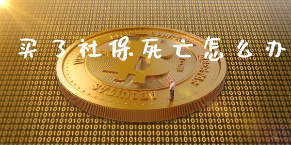 买了社保死亡怎么办_https://cj002.lansai.wang_保险问答_第1张