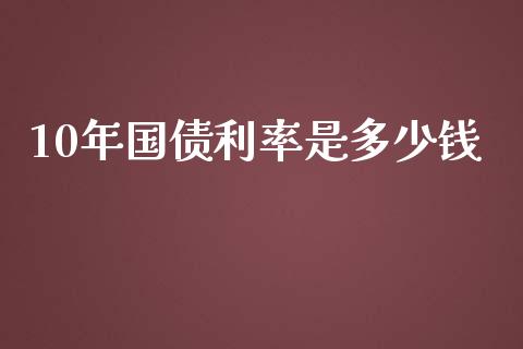 10年国债利率是多少钱_https://cj002.lansai.wang_理财问答_第1张