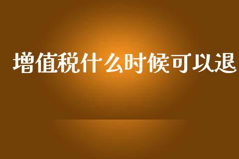 增值税什么时候可以退_https://cj002.lansai.wang_会计问答_第1张