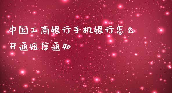 中国工商银行手机银行怎么开通短信通知_https://cj002.lansai.wang_理财问答_第1张