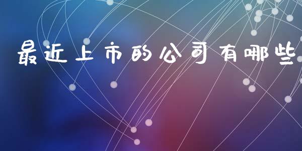 最近上市的公司有哪些_https://cj002.lansai.wang_理财问答_第1张