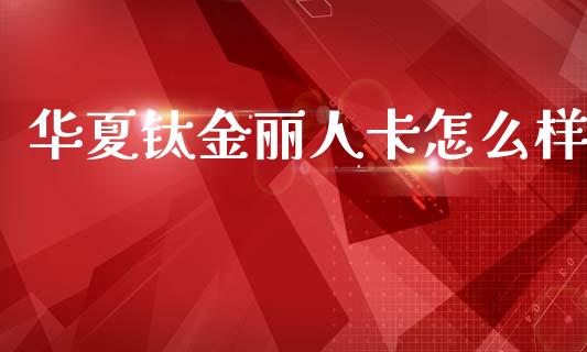 华夏钛金丽人卡怎么样_https://cj002.lansai.wang_金融问答_第1张