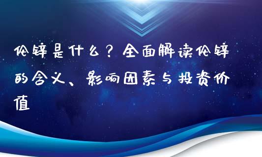 伦锌是什么？全面解读伦锌的含义、影响因素与投资价值_https://cj002.lansai.wang_金融问答_第1张