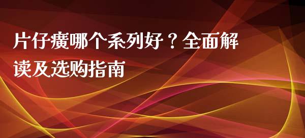 片仔癀哪个系列好？全面解读及选购指南_https://cj002.lansai.wang_保险问答_第1张