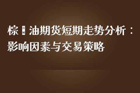 棕榈油期货短期走势分析：影响因素与交易策略_https://cj002.lansai.wang_金融问答_第1张