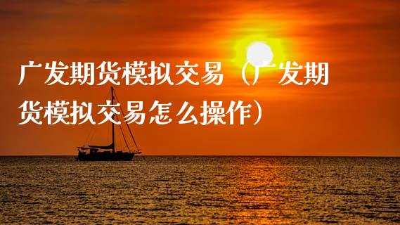广发期货模拟交易（广发期货模拟交易怎么操作）_https://cj002.lansai.wang_金融问答_第1张