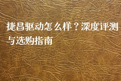 捷昌驱动怎么样？深度评测与选购指南_https://cj002.lansai.wang_理财问答_第1张