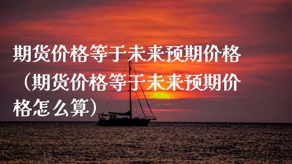 期货价格等于未来预期价格（期货价格等于未来预期价格怎么算）_https://cj002.lansai.wang_期货问答_第1张