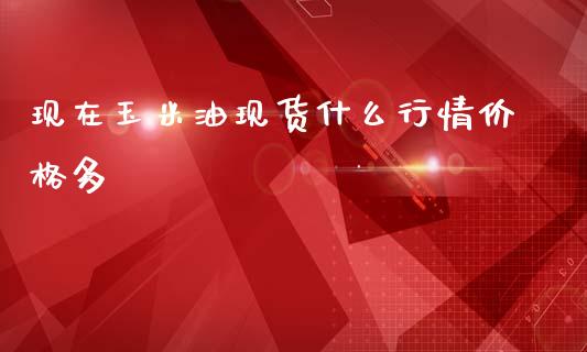 现在玉米油现货什么行情价格多_https://cj002.lansai.wang_期货问答_第1张