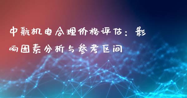 中航机电合理价格评估：影响因素分析与参考区间_https://cj002.lansai.wang_期货问答_第1张