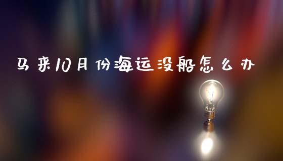 马来10月份海运没船怎么办_财经百问_第1张_财经百问网 马来10月份海运没船怎么办_https://cj002.lansai.wang_财经百问_第1张