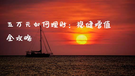 五万元如何理财：稳健增值全攻略_https://cj002.lansai.wang_期货问答_第1张