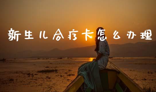 新生儿合疗卡怎么办理_https://cj002.lansai.wang_保险问答_第1张