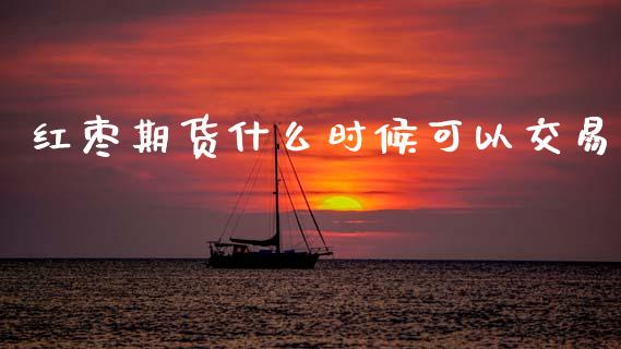 红枣期货什么时候可以交易_https://cj002.lansai.wang_财经百问_第1张