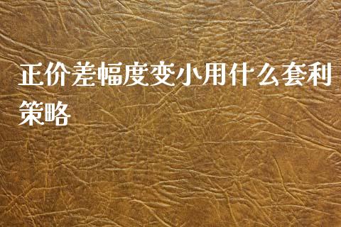 正价差幅度变小用什么套利策略_https://cj002.lansai.wang_保险问答_第1张