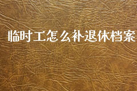 临时工怎么补退休档案_https://cj002.lansai.wang_保险问答_第1张