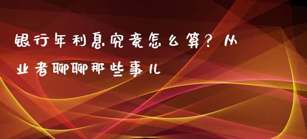 银行年利息究竟怎么算？从业者聊聊那些事儿_https://cj002.lansai.wang_会计问答_第1张
