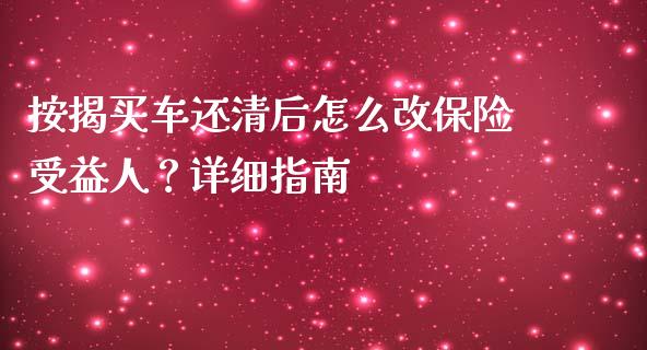 按揭买车还清后怎么改保险受益人？详细指南_https://cj002.lansai.wang_理财问答_第1张