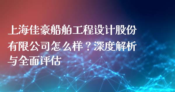 上海佳豪船舶工程设计股份有限公司怎么样？深度解析与全面评估_https://cj002.lansai.wang_财经百问_第1张
