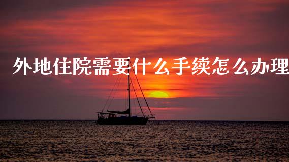 外地住院需要什么手续怎么办理_https://cj002.lansai.wang_保险问答_第1张