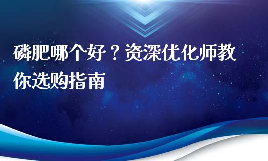 磷肥哪个好？资深优化师教你选购指南_https://cj002.lansai.wang_保险问答_第1张